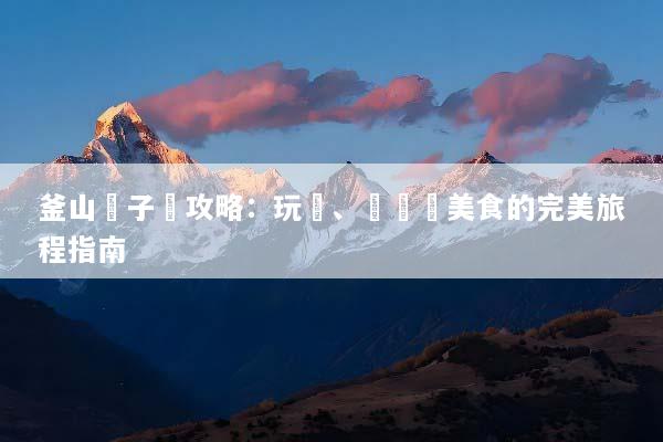 釜山親子遊攻略：玩樂、學習與美食的完美旅程指南