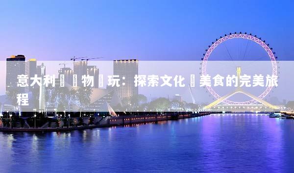 意大利無購物純玩：探索文化與美食的完美旅程