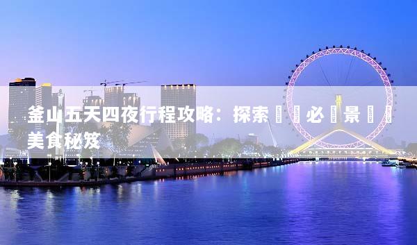 釜山五天四夜行程攻略：探索韓國必訪景點與美食秘笈