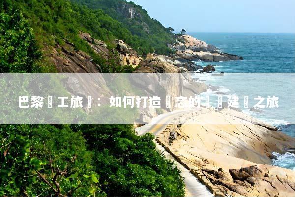 巴黎員工旅遊：如何打造難忘的團隊建設之旅