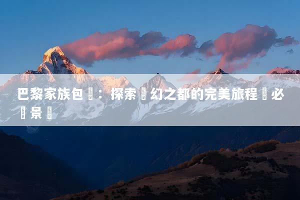 巴黎家族包團：探索夢幻之都的完美旅程與必遊景點