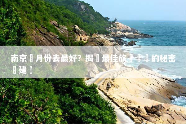 南京幾月份去最好？揭開最佳旅遊時間的秘密與建議