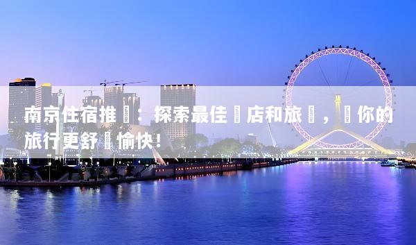 南京住宿推薦：探索最佳飯店和旅館，讓你的旅行更舒適愉快！