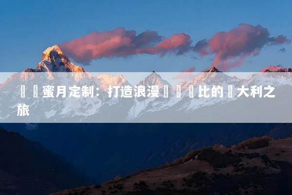 羅馬蜜月定制：打造浪漫無與倫比的義大利之旅