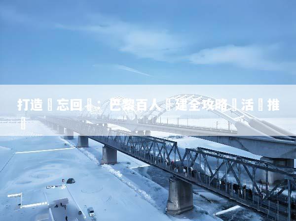 打造難忘回憶：巴黎百人團建全攻略與活動推薦