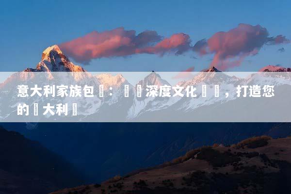 意大利家族包團：專屬深度文化體驗，打造您的義大利夢