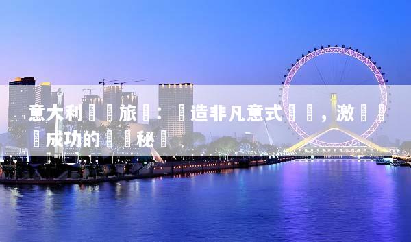 意大利獎勵旅遊：締造非凡意式體驗，激發團隊成功的終極秘訣