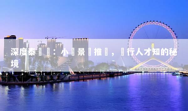 深度泰國遊：小眾景點推薦，內行人才知的秘境