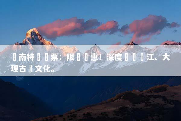 雲南特價機票：限時優惠！深度體驗麗江、大理古韻文化。