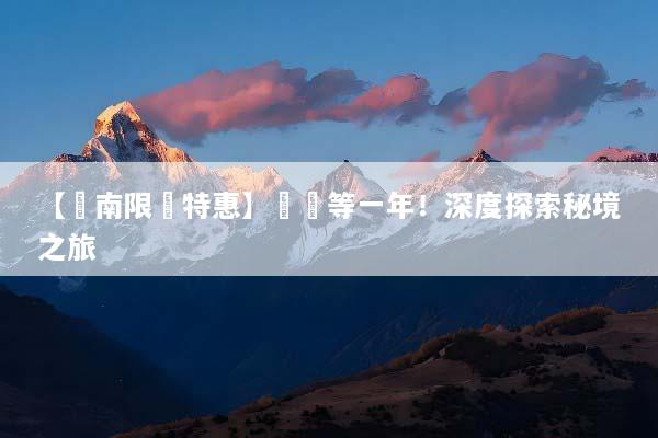 【雲南限時特惠】錯過等一年！深度探索秘境之旅