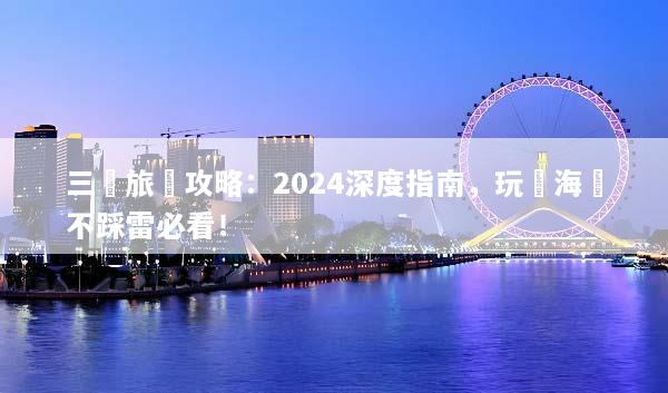 三亞旅遊攻略：2024深度指南，玩轉海島不踩雷必看！