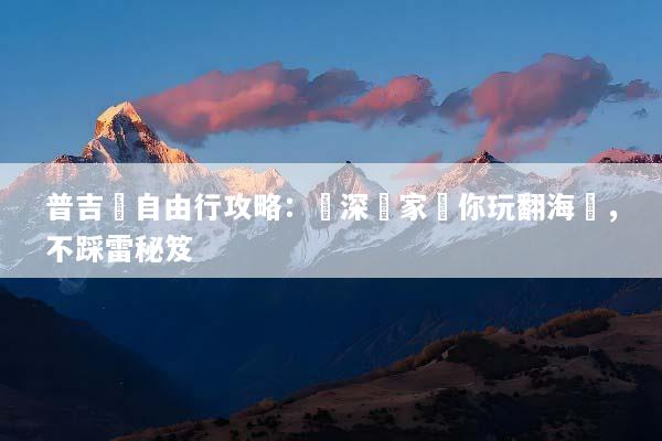 普吉島自由行攻略：資深專家帶你玩翻海島，不踩雷秘笈