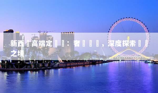 新西蘭高端定製遊：奢華專屬，深度探索純淨之境