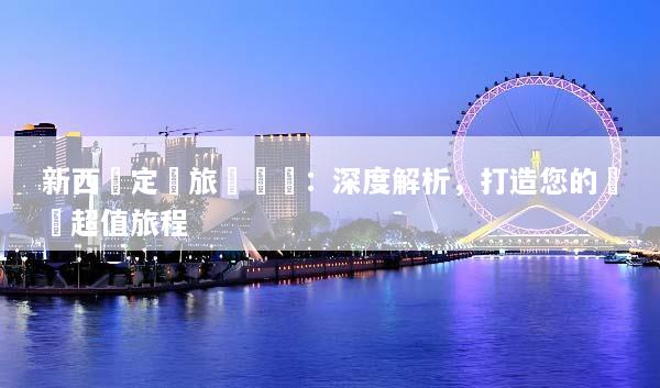 新西蘭定製旅遊報價：深度解析，打造您的專屬超值旅程