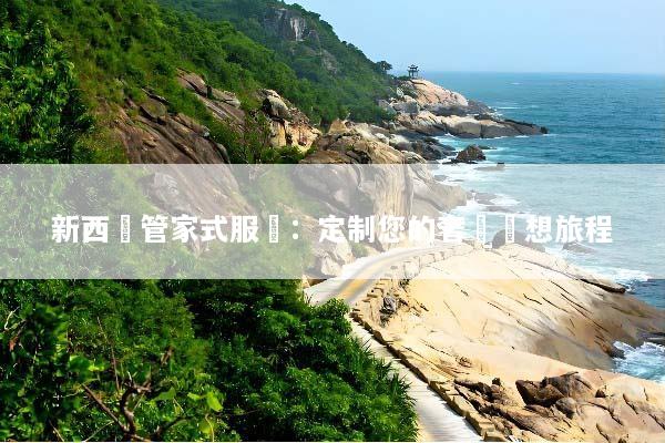 新西蘭管家式服務：定制您的奢華夢想旅程