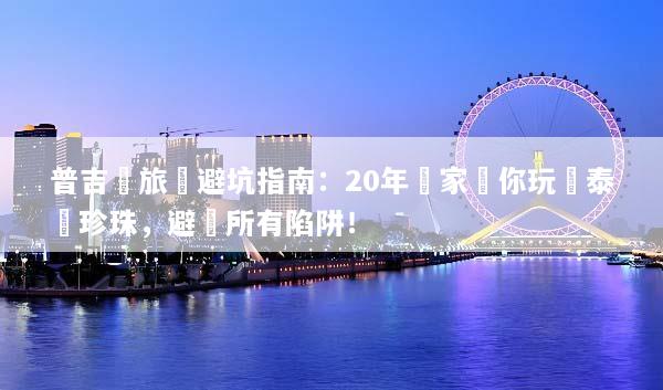 普吉島旅遊避坑指南：20年專家帶你玩轉泰國珍珠，避開所有陷阱！