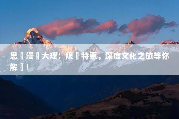 思緒漫遊大理：限時特惠，深度文化之旅等你解鎖！