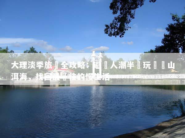 大理淡季旅遊全攻略：避開人潮半價玩轉蒼山洱海，找回最嚮往的慢生活