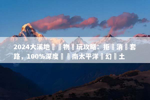 2024大溪地無購物純玩攻略：拒絕消費套路，100%深度體驗南太平洋夢幻淨土
