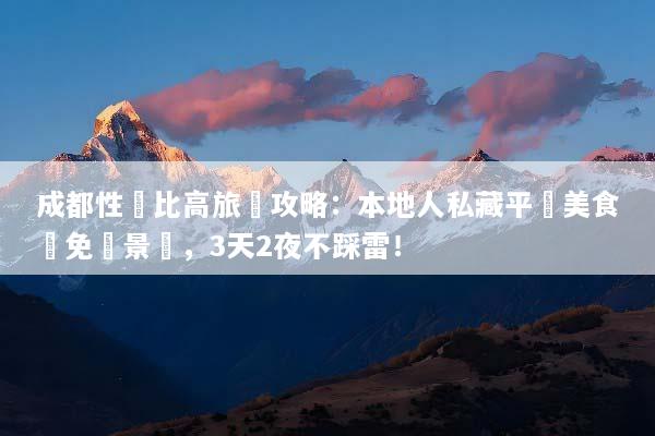 成都性價比高旅遊攻略：本地人私藏平價美食與免費景點，3天2夜不踩雷！