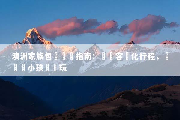 澳洲家族包團終極指南：專屬客製化行程，帶長輩小孩輕鬆玩