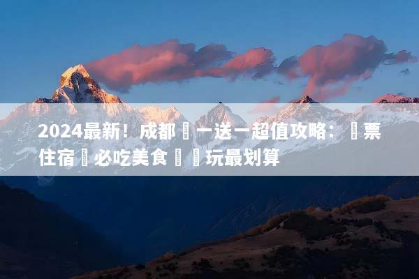 2024最新！成都買一送一超值攻略：機票住宿與必吃美食這樣玩最划算