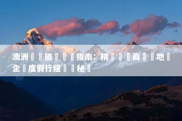 澳洲會議旅遊終極指南：精選頂級商務場地與企業度假行程規劃秘訣