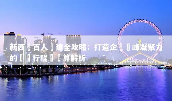 新西蘭百人團建全攻略：打造企業巔峰凝聚力的專屬行程與預算解析