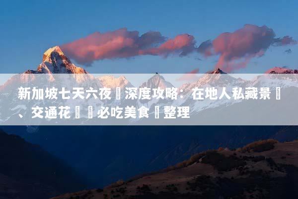 新加坡七天六夜遊深度攻略：在地人私藏景點、交通花費與必吃美食總整理