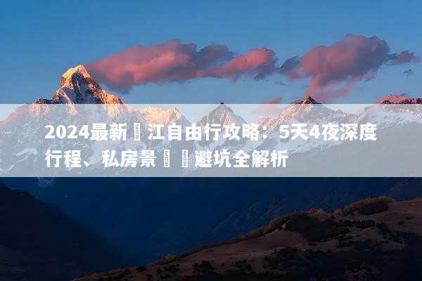 2024最新麗江自由行攻略：5天4夜深度行程、私房景點與避坑全解析