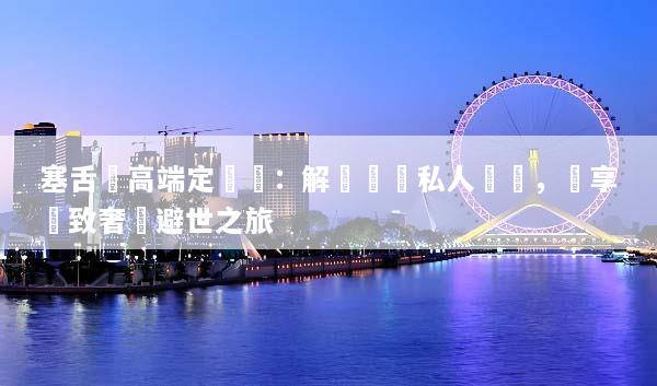 塞舌爾高端定製遊：解鎖頂級私人島嶼，盡享極致奢華避世之旅