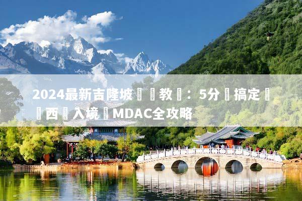 2024最新吉隆坡簽證教學：5分鐘搞定馬來西亞入境與MDAC全攻略