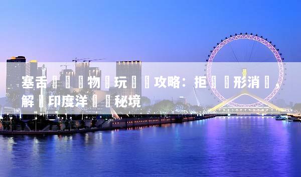 塞舌爾無購物純玩終極攻略：拒絕隱形消費，解鎖印度洋頂級秘境