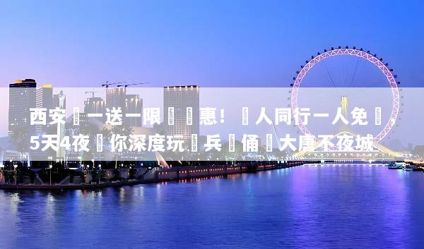 西安買一送一限時優惠！兩人同行一人免費，5天4夜帶你深度玩轉兵馬俑與大唐不夜城