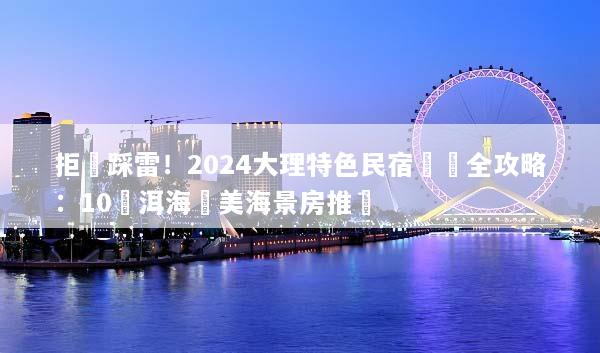 拒絕踩雷！2024大理特色民宿預訂全攻略：10間洱海絕美海景房推薦