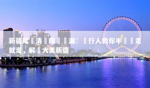 新疆尾單清倉限時撿漏：內行人教你半價說走就走，解鎖大美新疆