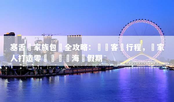 塞舌爾家族包團全攻略：專屬客製行程，為家人打造零煩惱頂級海島假期