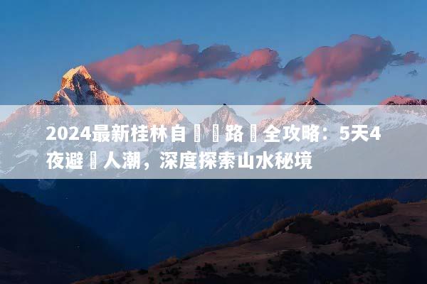 2024最新桂林自駕遊路線全攻略：5天4夜避開人潮，深度探索山水秘境