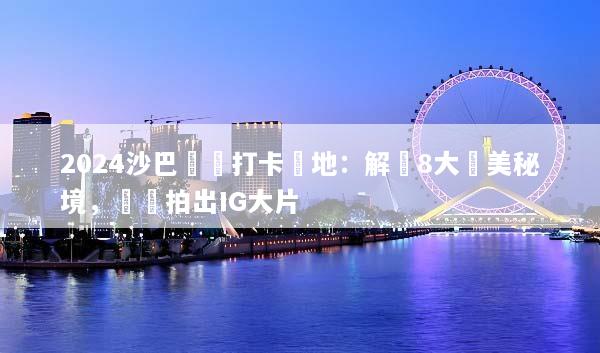 2024沙巴網紅打卡聖地：解鎖8大絕美秘境，輕鬆拍出IG大片