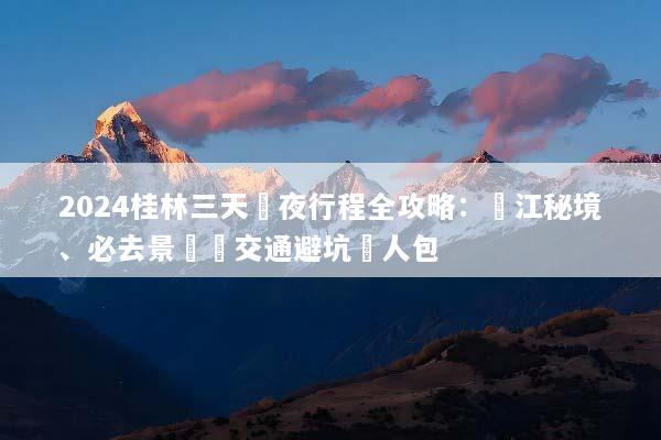 2024桂林三天兩夜行程全攻略：灕江秘境、必去景點與交通避坑懶人包