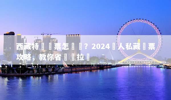 西藏特價機票怎麼買？2024達人私藏搶票攻略，教你省錢飛拉薩