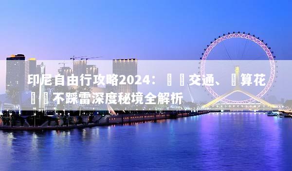 印尼自由行攻略2024：簽證交通、預算花費與不踩雷深度秘境全解析