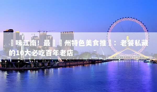 尋味江南！最強蘇州特色美食推薦：老饕私藏的10大必吃百年老店