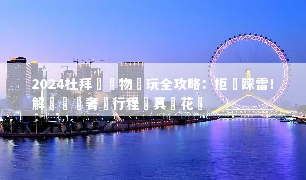 2024杜拜無購物純玩全攻略：拒絕踩雷！解鎖頂級奢華行程與真實花費