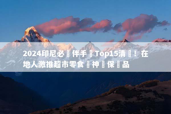 2024印尼必買伴手禮Top15清單！在地人激推超市零食與神級保養品