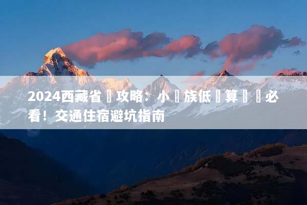 2024西藏省錢攻略：小資族低預算窮遊必看！交通住宿避坑指南