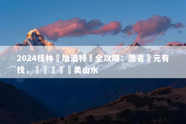 2024桂林機加酒特價全攻略：激省萬元有找，輕鬆暢遊絕美山水