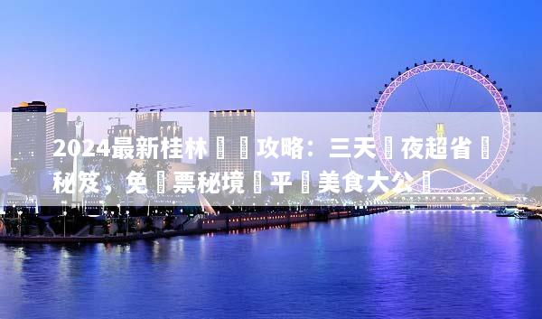 2024最新桂林窮遊攻略：三天兩夜超省錢秘笈，免門票秘境與平價美食大公開