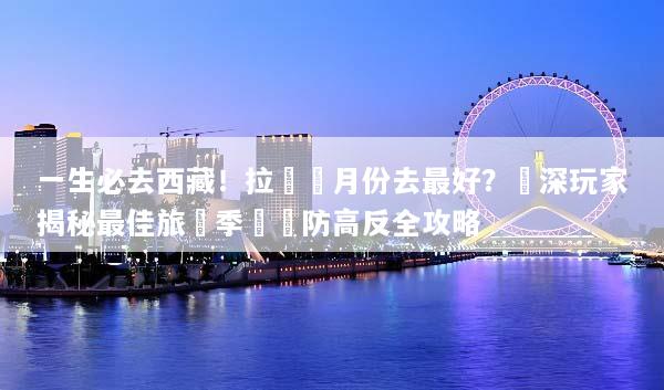 一生必去西藏！拉薩幾月份去最好？資深玩家揭秘最佳旅遊季節與防高反全攻略
