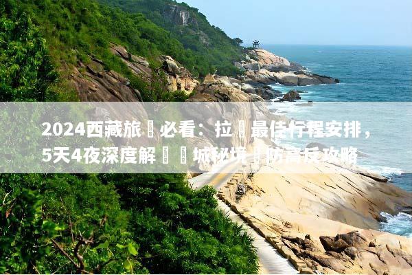 2024西藏旅遊必看：拉薩最佳行程安排，5天4夜深度解鎖聖城秘境與防高反攻略